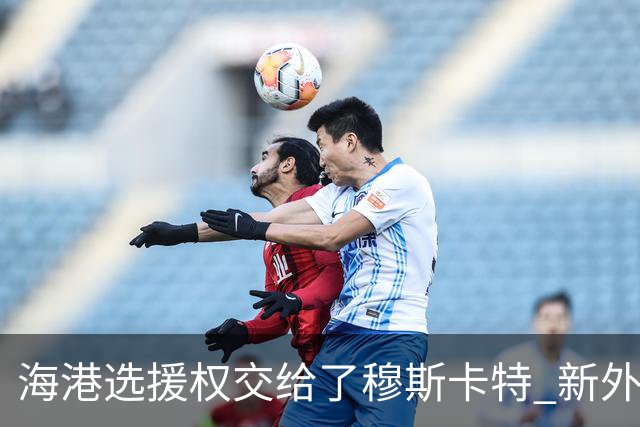 海港选援权交给了穆斯卡特 新外援偏向巴西帮